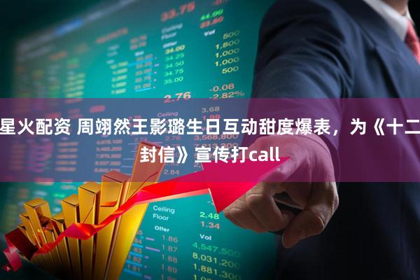 星火配资 周翊然王影璐生日互动甜度爆表，为《十二封信》宣传打call