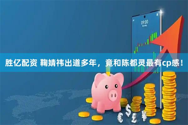 胜亿配资 鞠婧祎出道多年，竟和陈都灵最有cp感！