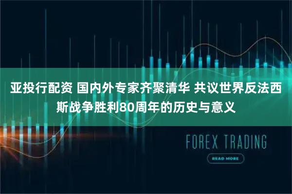 亚投行配资 国内外专家齐聚清华 共议世界反法西斯战争胜利80周年的历史与意义