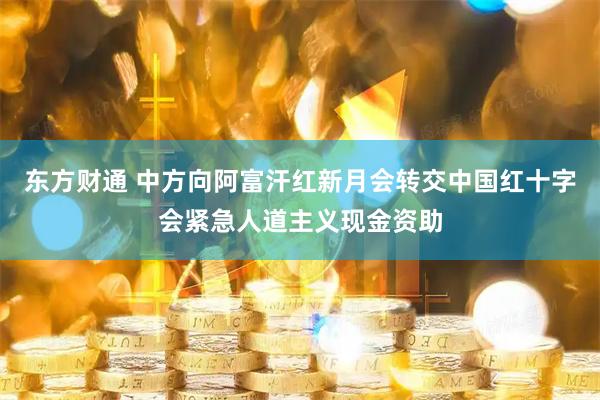 东方财通 中方向阿富汗红新月会转交中国红十字会紧急人道主义现金资助
