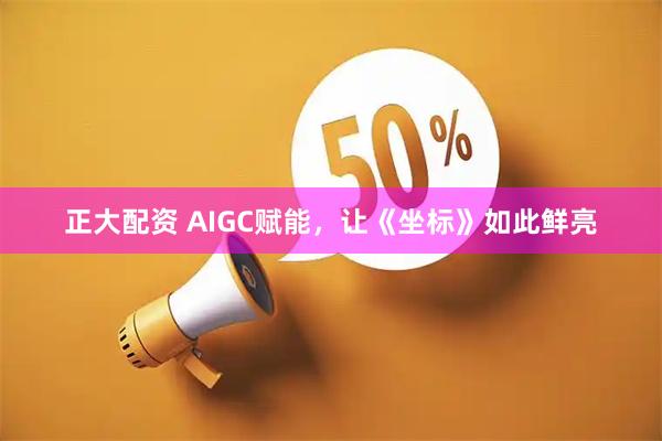 正大配资 AIGC赋能，让《坐标》如此鲜亮
