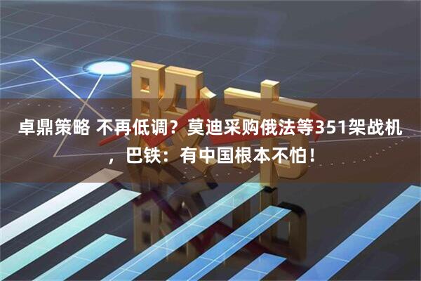 卓鼎策略 不再低调？莫迪采购俄法等351架战机，巴铁：有中国根本不怕！