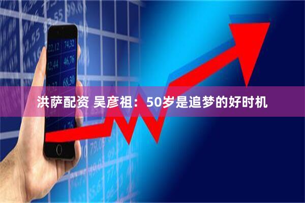 洪萨配资 吴彦祖：50岁是追梦的好时机