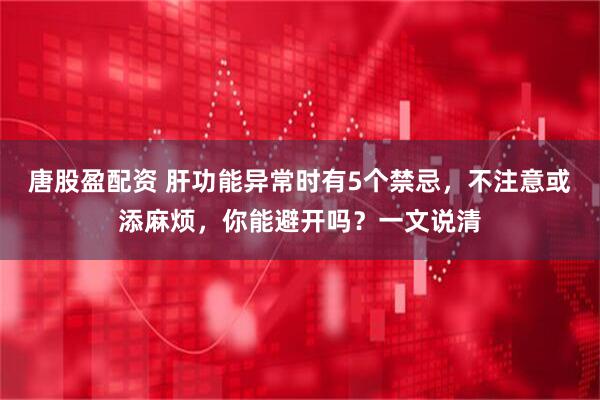 唐股盈配资 肝功能异常时有5个禁忌，不注意或添麻烦，你能避开吗？一文说清