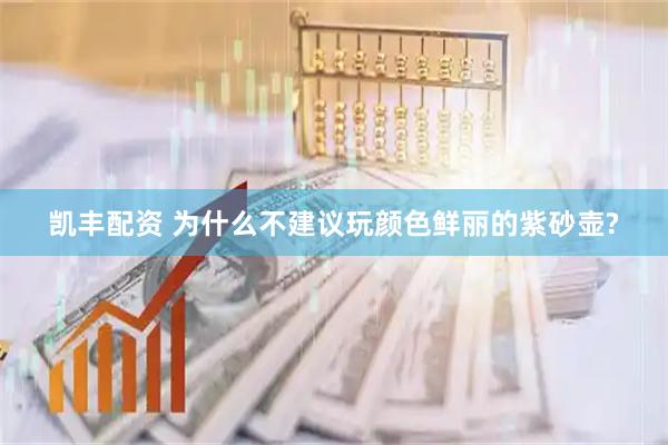 凯丰配资 为什么不建议玩颜色鲜丽的紫砂壶?