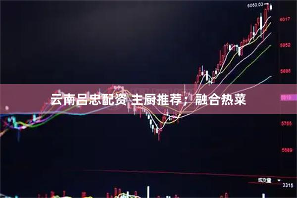 云南吕忠配资 主厨推荐；融合热菜
