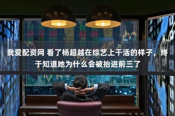 我爱配资网 看了杨超越在综艺上干活的样子，终于知道她为什么会被抬进前三了