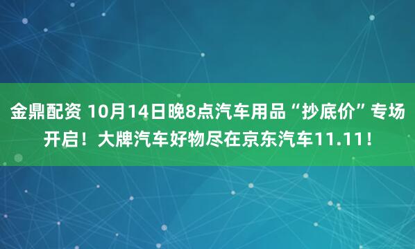 金鼎配资 10月14日晚8点汽车用品“抄底价”专场开启！大牌汽车好物尽在京东汽车11.11！