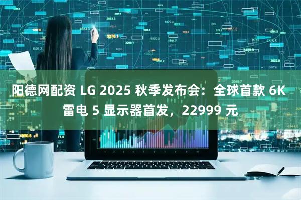 阳德网配资 LG 2025 秋季发布会：全球首款 6K 雷电 5 显示器首发，22999 元
