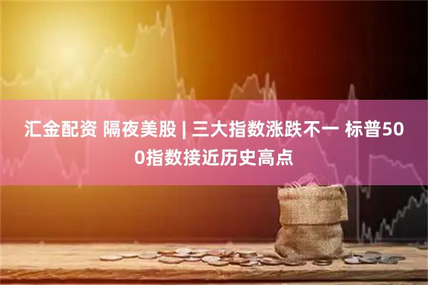 汇金配资 隔夜美股 | 三大指数涨跌不一 标普500指数接近历史高点