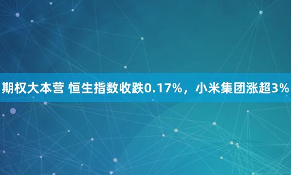 期权大本营 恒生指数收跌0.17%，小米集团涨超3%