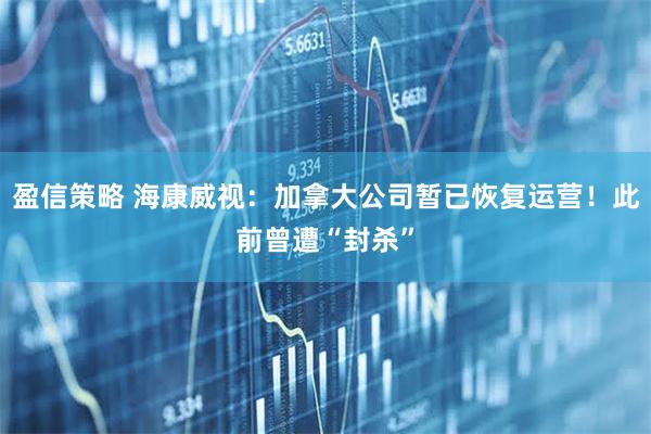 盈信策略 海康威视：加拿大公司暂已恢复运营！此前曾遭“封杀”