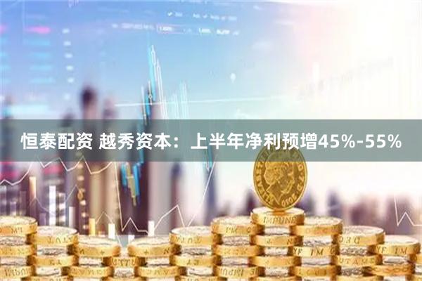 恒泰配资 越秀资本：上半年净利预增45%-55%