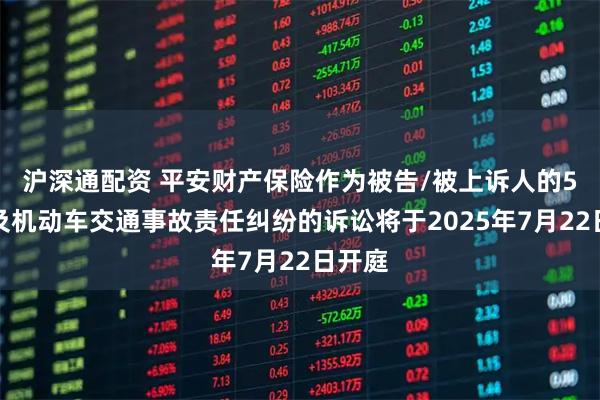 沪深通配资 平安财产保险作为被告/被上诉人的5起涉及机动车交通事故责任纠纷的诉讼将于2025年7月22日开庭