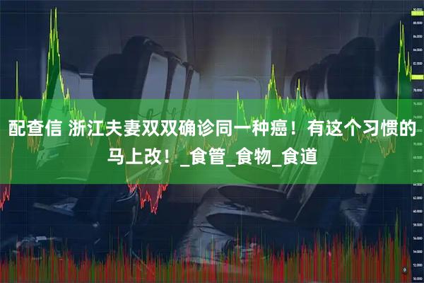 配查信 浙江夫妻双双确诊同一种癌！有这个习惯的马上改！_食管_食物_食道