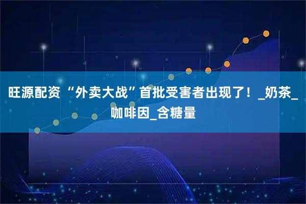 旺源配资 “外卖大战”首批受害者出现了！_奶茶_咖啡因_含糖量