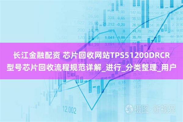 长江金融配资 芯片回收网站TPS51200DRCR型号芯片回收流程规范详解_进行_分类整理_用户