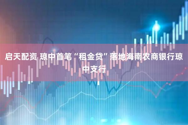 启天配资 琼中首笔“租金贷”落地海南农商银行琼中支行