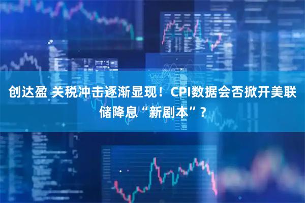 创达盈 关税冲击逐渐显现！CPI数据会否掀开美联储降息“新剧本”？