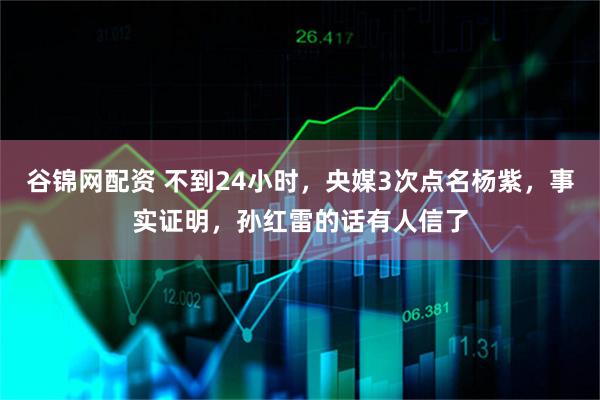 谷锦网配资 不到24小时，央媒3次点名杨紫，事实证明，孙红雷的话有人信了