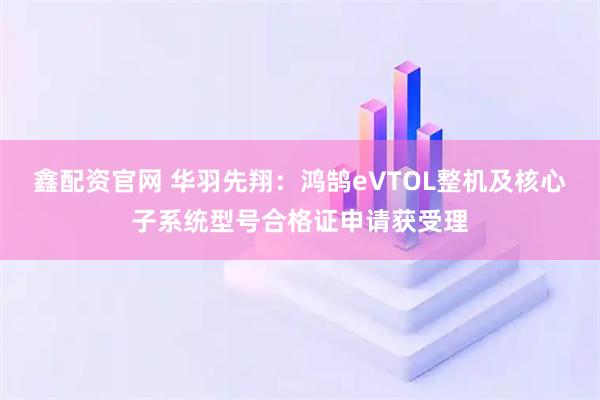 鑫配资官网 华羽先翔：鸿鹄eVTOL整机及核心子系统型号合格证申请获受理