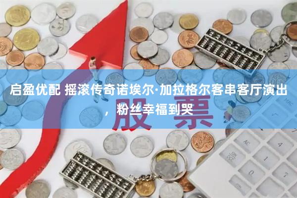启盈优配 摇滚传奇诺埃尔·加拉格尔客串客厅演出，粉丝幸福到哭