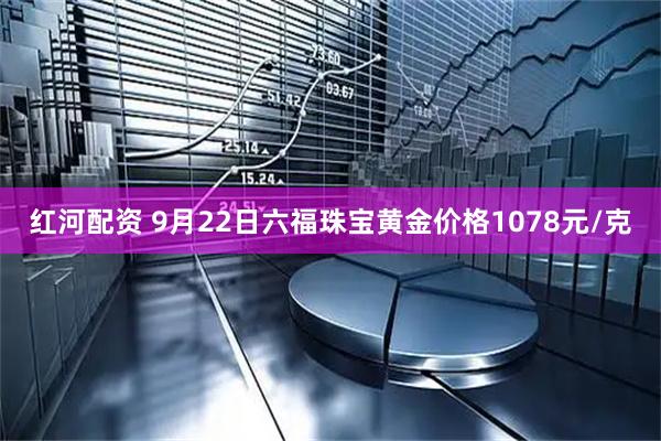 红河配资 9月22日六福珠宝黄金价格1078元/克