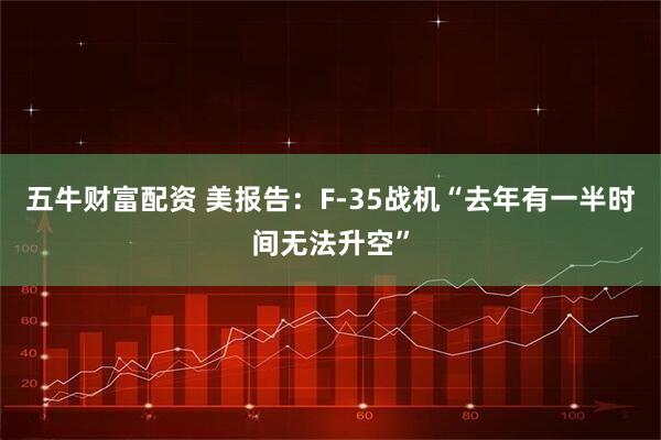 五牛财富配资 美报告：F-35战机“去年有一半时间无法升空”