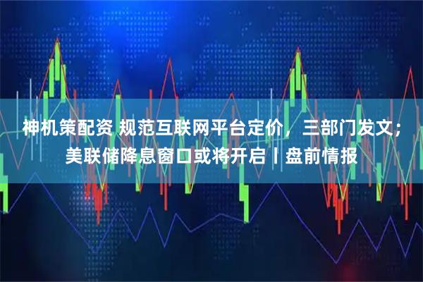 神机策配资 规范互联网平台定价，三部门发文；美联储降息窗口或将开启丨盘前情报