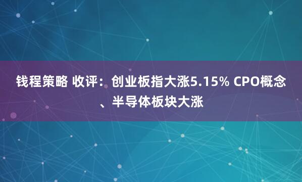钱程策略 收评：创业板指大涨5.15% CPO概念、半导体板块大涨