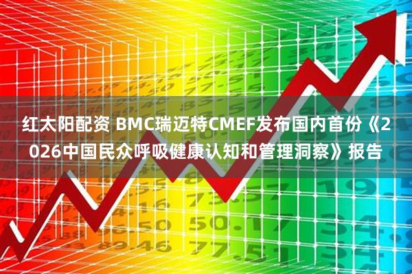 红太阳配资 BMC瑞迈特CMEF发布国内首份《2026中国民众呼吸健康认知和管理洞察》报告